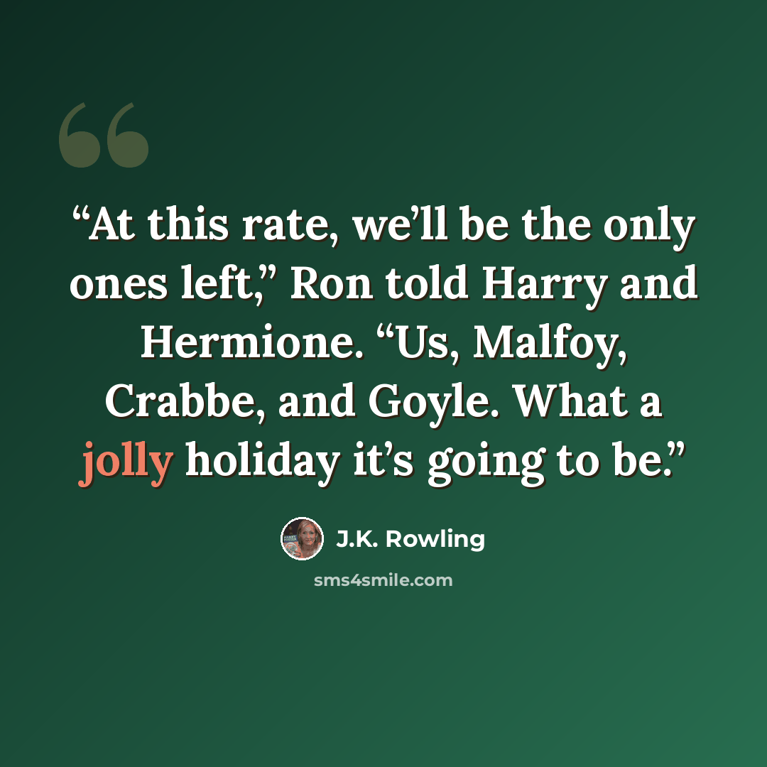 “At this rate, we’ll be the only ones left,” Ron told Harry and Hermione. “Us, Malfoy, Crabbe, and Goyle. What a jolly holiday it’s going to be.” quote by J.K. Rowling