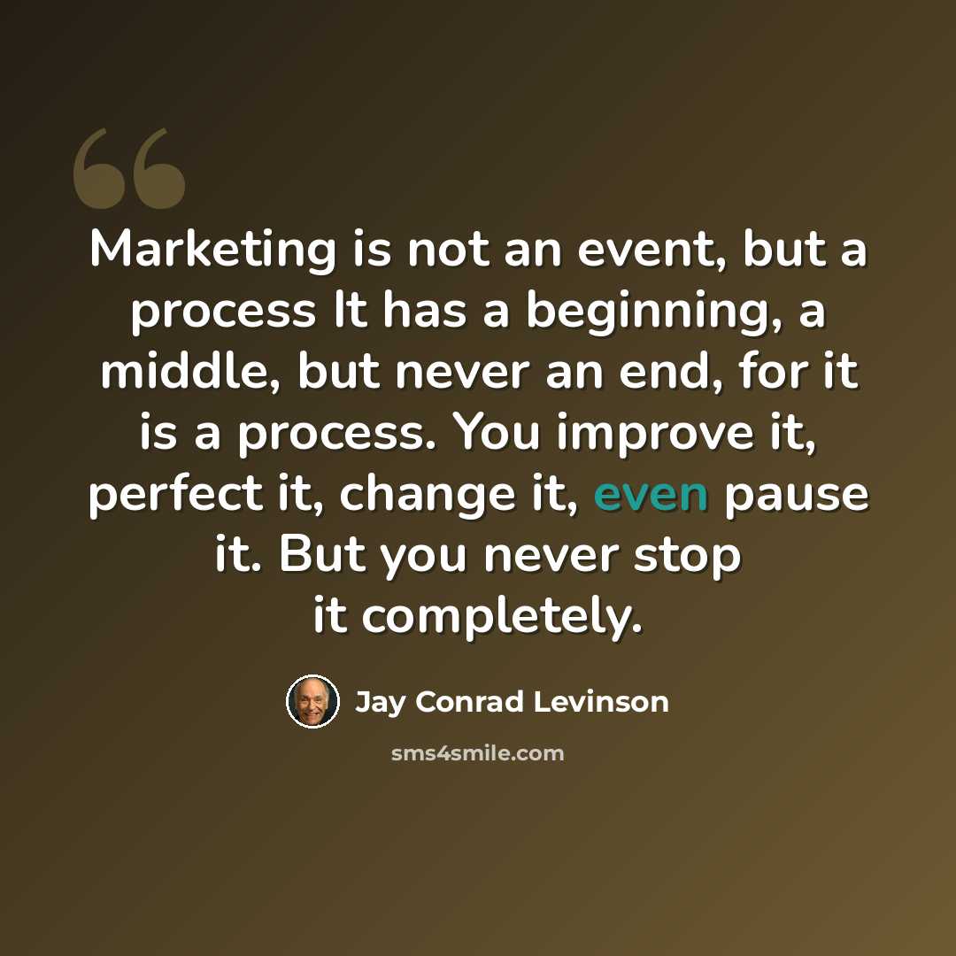 “Marketing is not an event, but a process It has a beginning, a middle, but never an end, for it is a process. You improve it, perfect it, change it, even pause it. But you never stop it completely.” quote by Jay Conrad Levinson