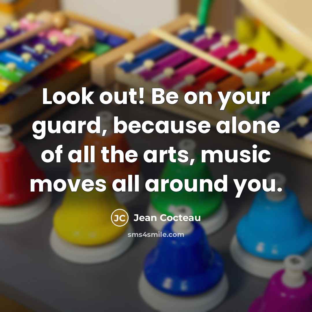“Look out! Be on your guard, because alone of all the arts, music moves all around you.” quote by Jean Cocteau