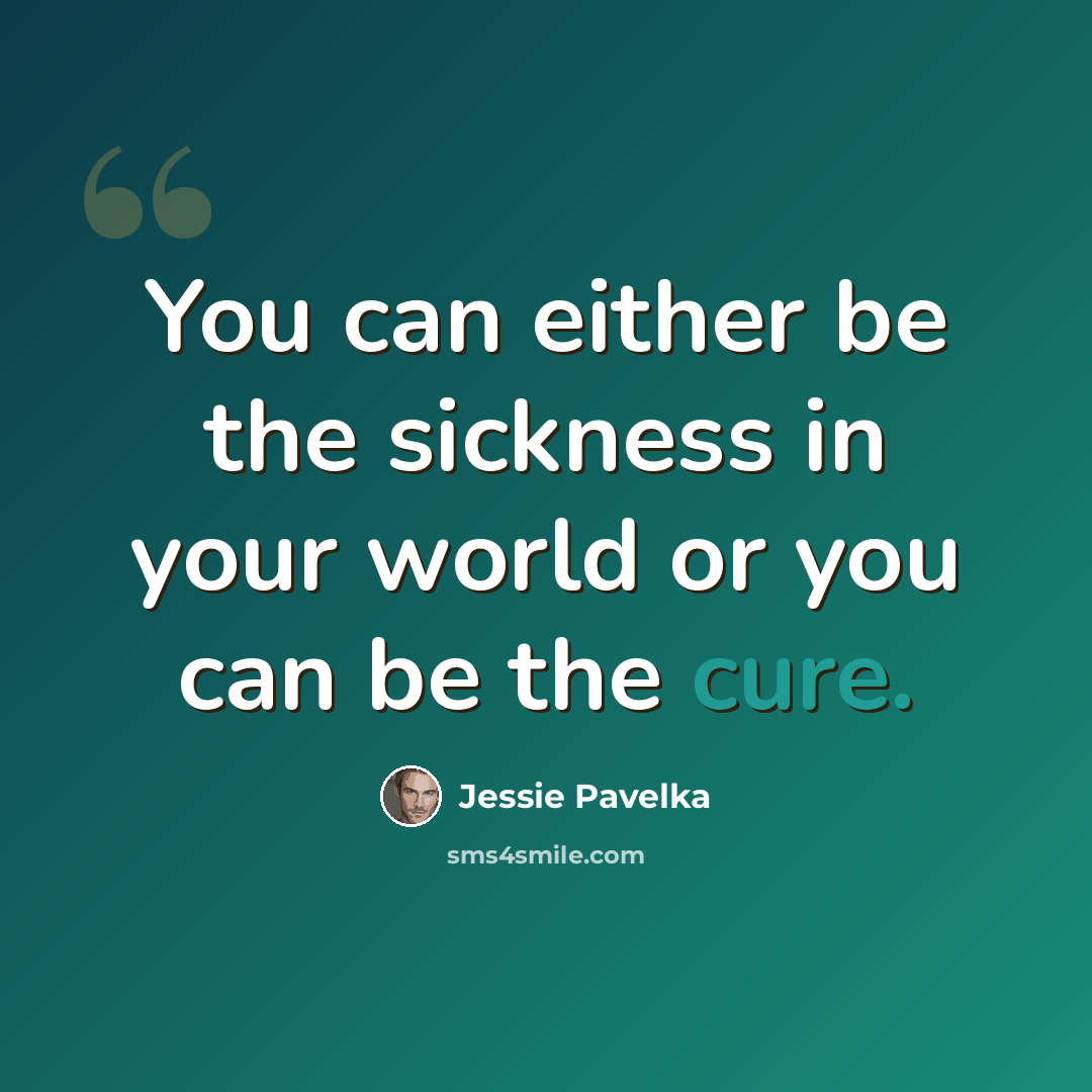 “You can either be the sickness in your world or you can be the cure.” quote by Jessie Pavelka