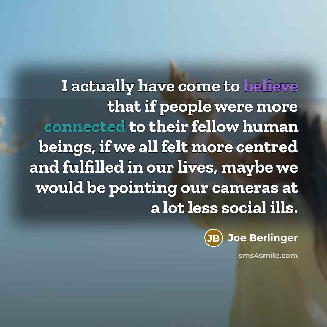 “I actually have come to believe that if people were more connected to their fellow human beings, if we all felt more centred and fulfilled in our lives, maybe we would be pointing our cameras at a lot less social ills.” quote by Joe Berlinger