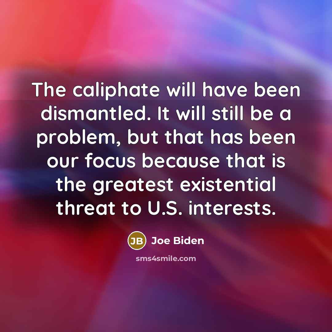 “The caliphate will have been dismantled. It will still be a problem, but that has been our focus because that is the greatest existential threat to U.S. interests.” quote by Joe Biden