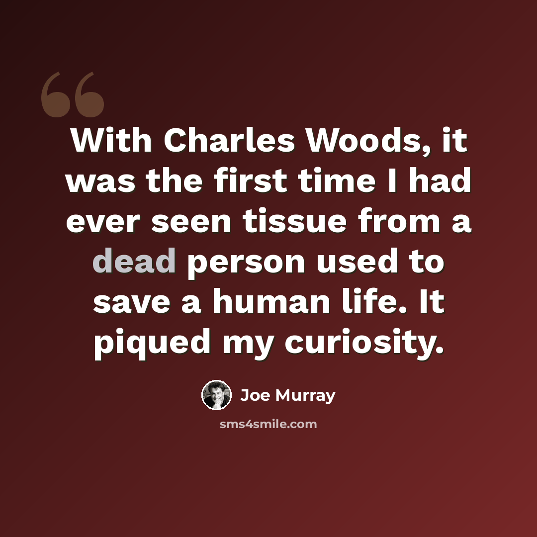 “With Charles Woods, it was the first time I had ever seen tissue from a dead person used to save a human life. It piqued my curiosity.” quote by Joe Murray