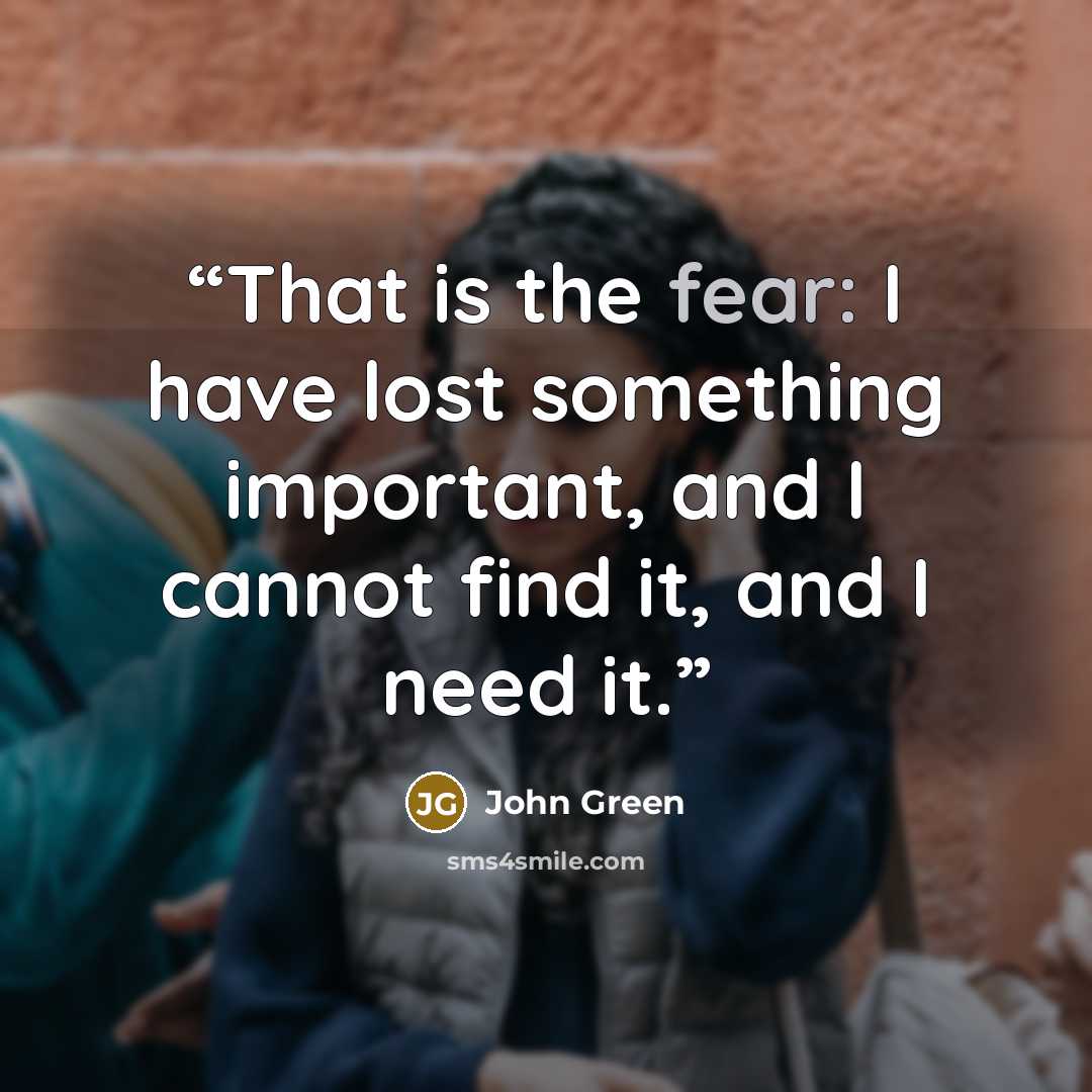 “That is the fear: I have lost something important, and I cannot find it, and I need it.” quote by John Green