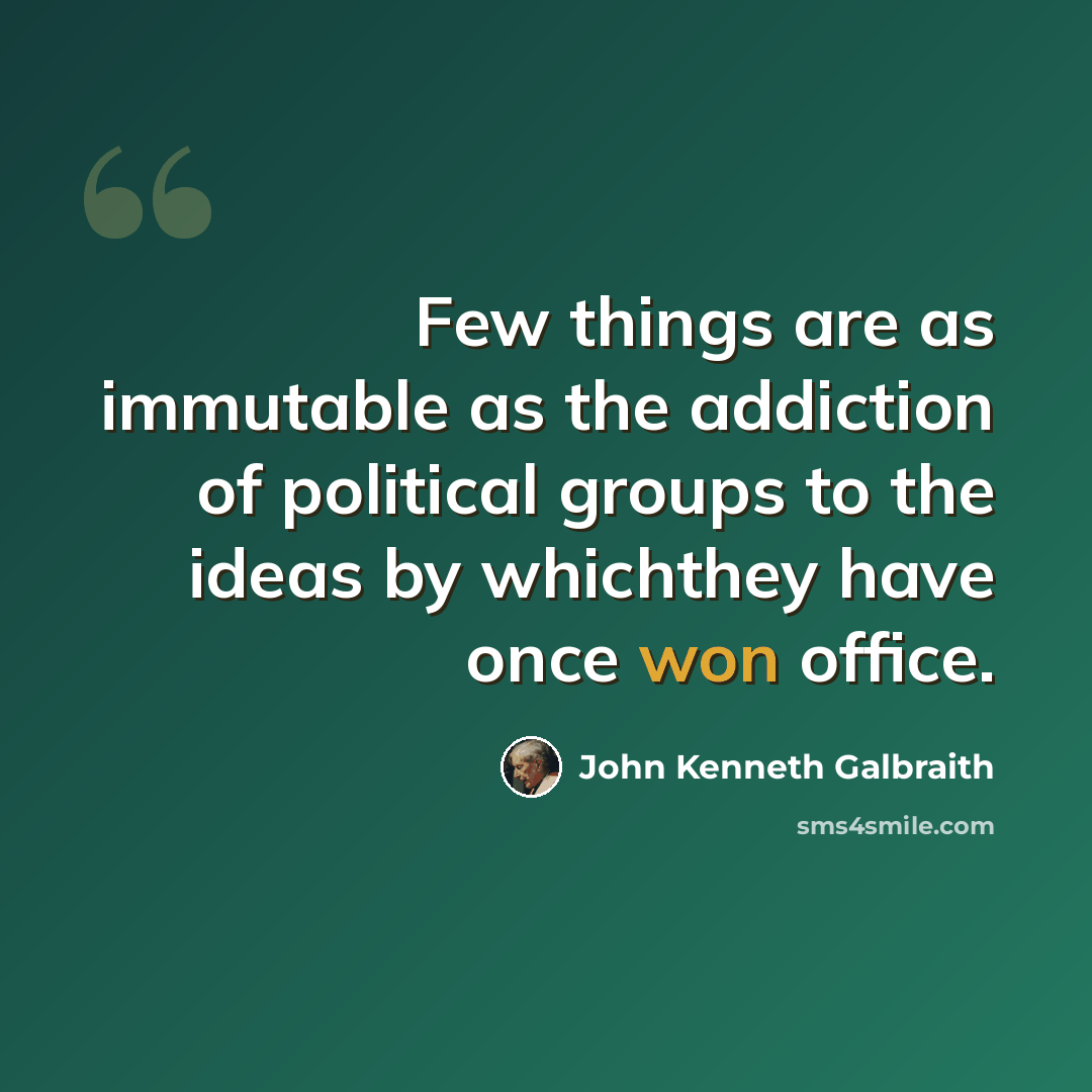 “Few things are as immutable as the addiction of political groups to the ideas by whichthey have once won office.” quote by John Kenneth Galbraith