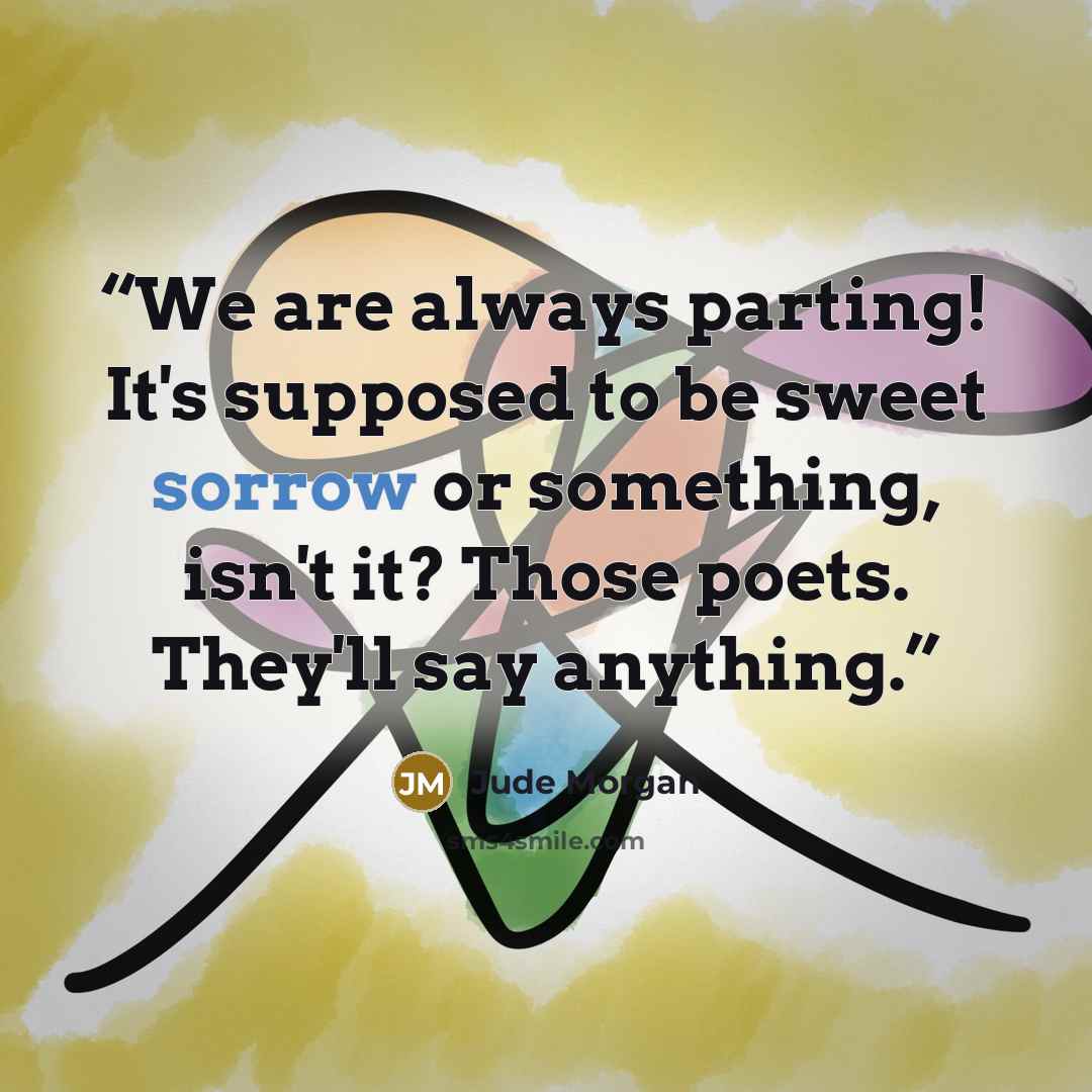 “We are always parting! It's supposed to be sweet sorrow or something, isn't it? Those poets. They'll say anything.” quote by Jude Morgan