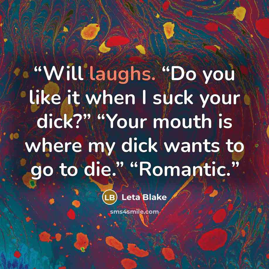 “Will laughs. “Do you like it when I suck your dick?” “Your mouth is where my dick wants to go to die.” “Romantic.” quote by Leta Blake