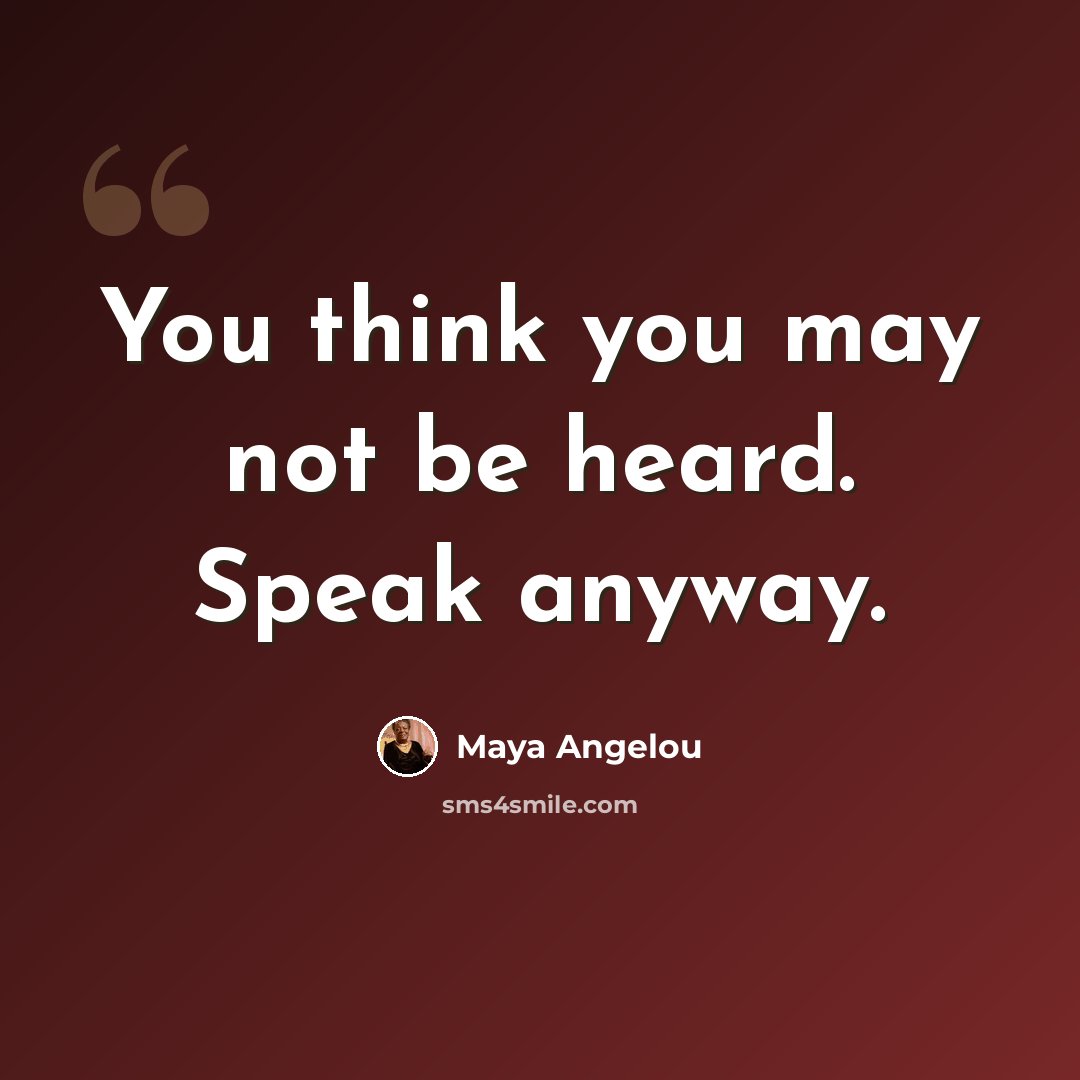 “You think you may not be heard. Speak anyway.” quote by Maya Angelou