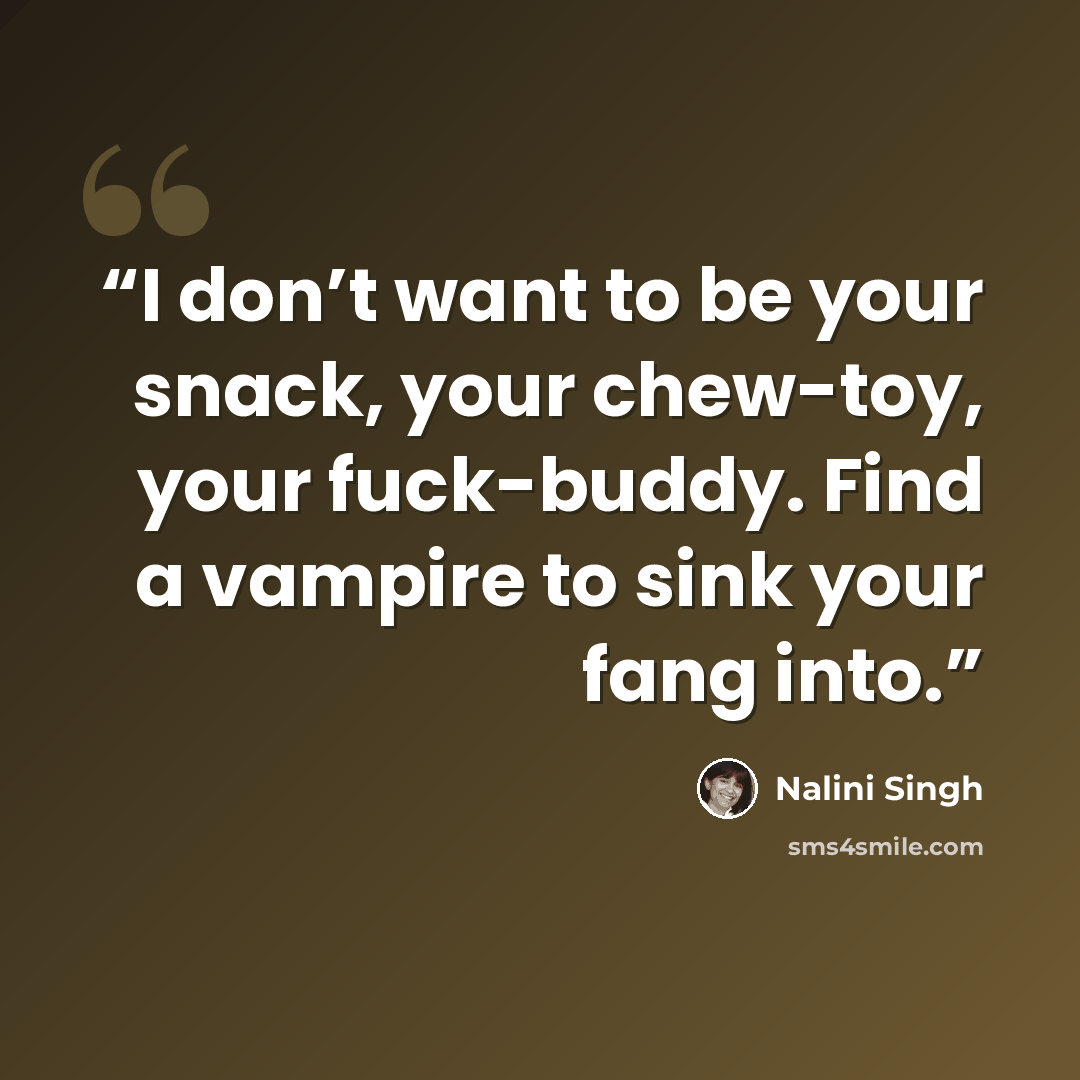 “I don’t want to be your snack, your chew-toy, your fuck-buddy. Find a vampire to sink your fang into.” quote by Nalini Singh