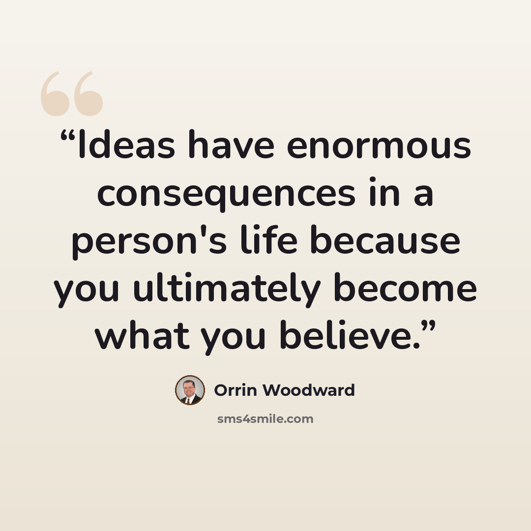 “Ideas have enormous consequences in a person's life because you ultimately become what you believe.” quote by Orrin Woodward