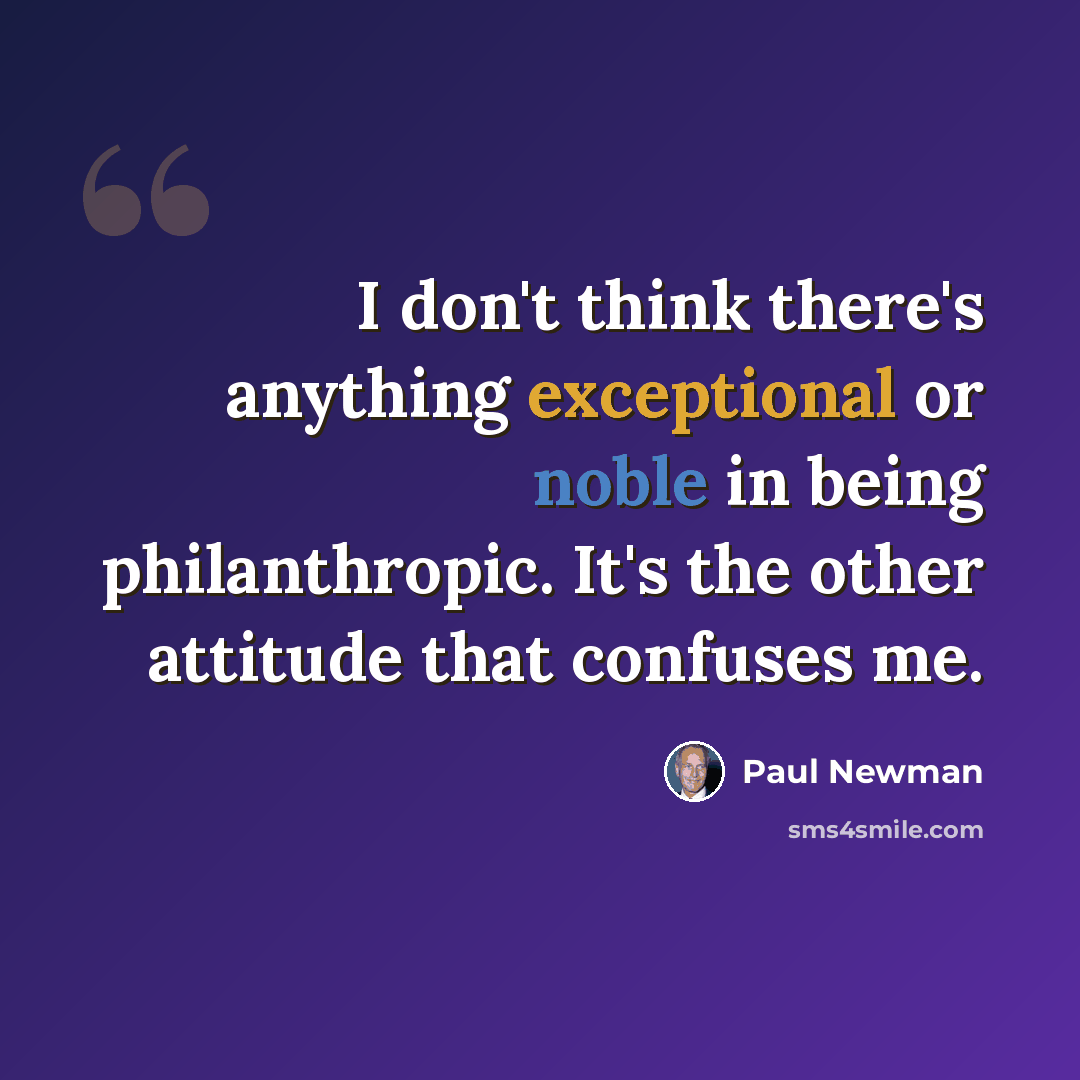 “I don't think there's anything exceptional or noble in being philanthropic. It's the other attitude that confuses me.” quote by Paul Newman