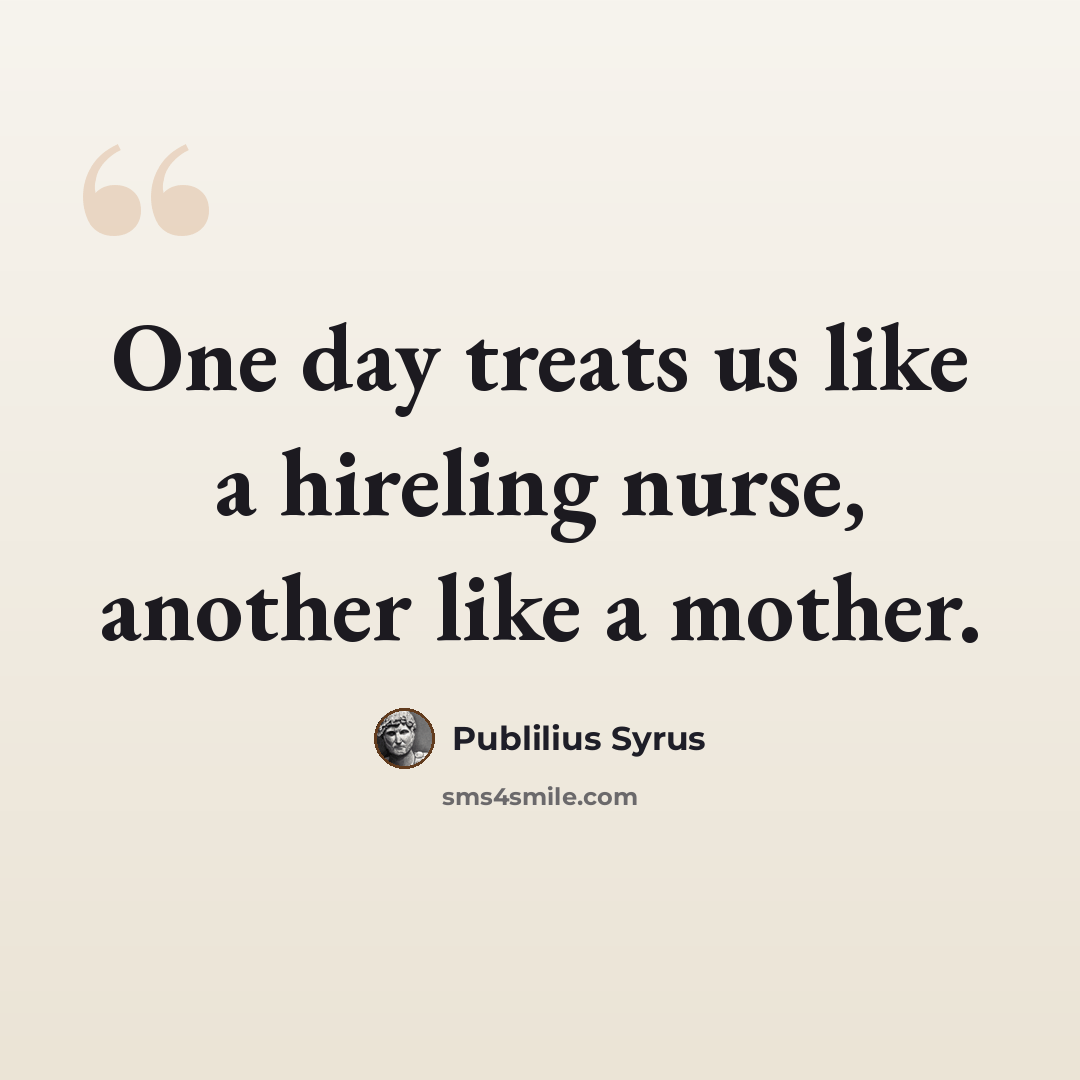 “One day treats us like a hireling nurse, another like a mother.” quote by Publilius Syrus