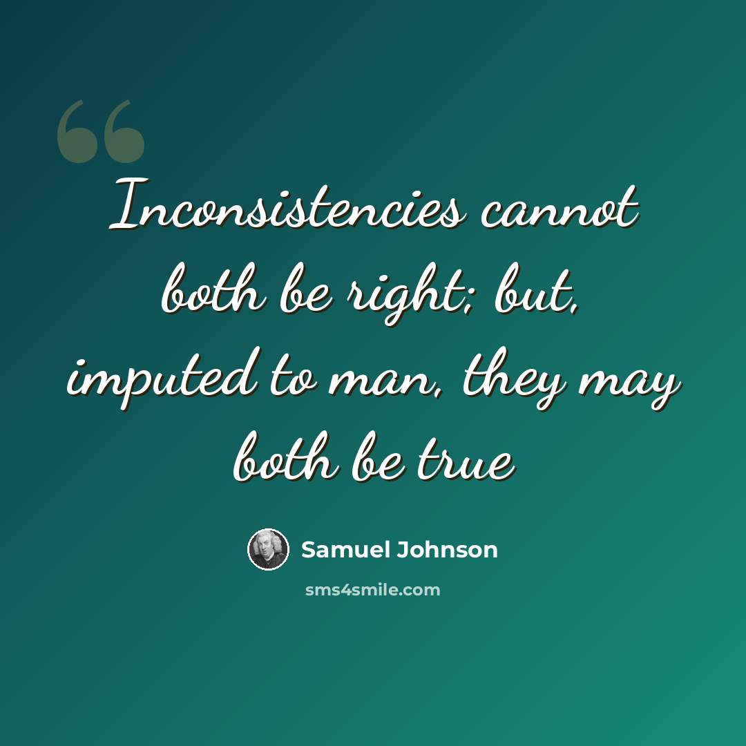 “Inconsistencies cannot both be right; but, imputed to man, they may both be true” quote by Samuel Johnson