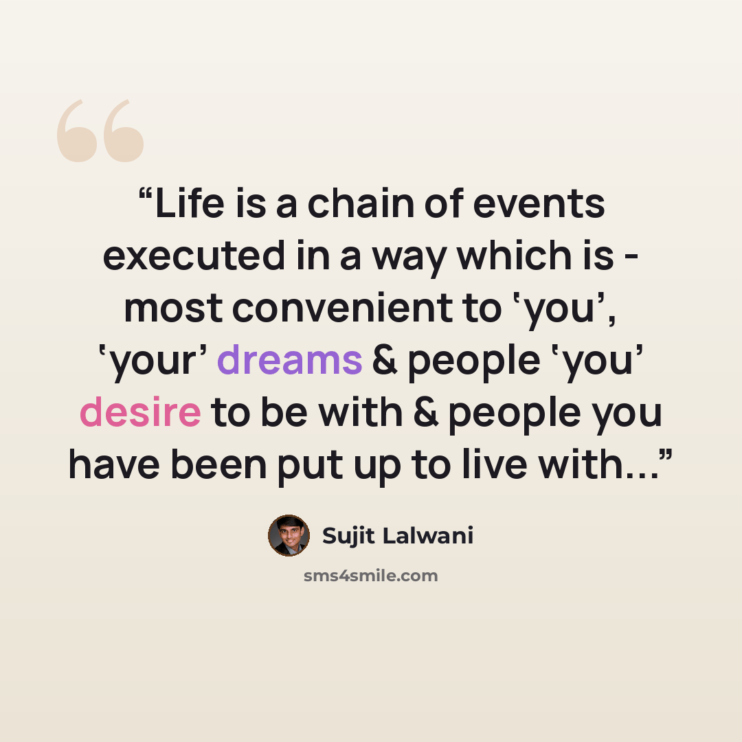 “Life is a chain of events executed in a way which is - most convenient to ‘you’, ‘your’ dreams & people ‘you’ desire to be with & people you have been put up to live with...” quote by Sujit Lalwani