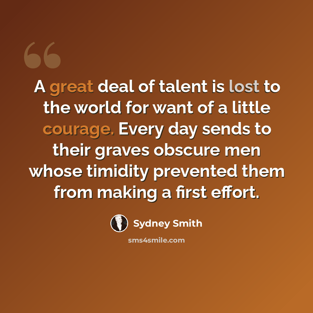 “A great deal of talent is lost to the world for want of a little courage. Every day sends to their graves obscure men whose timidity prevented them from making a first effort.” quote by Sydney Smith