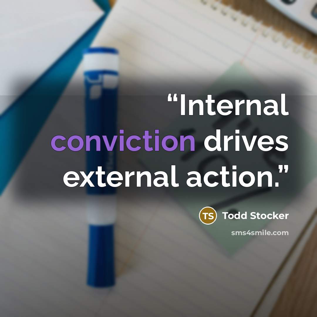 “Internal conviction drives external action.” quote by Todd Stocker
