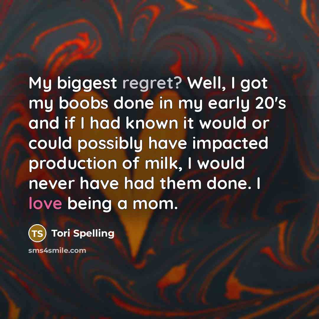 “My biggest regret? Well, I got my boobs done in my early 20's and if I had known it would or could possibly have impacted production of milk, I would never have had them done. I love being a mom.” quote by Tori Spelling