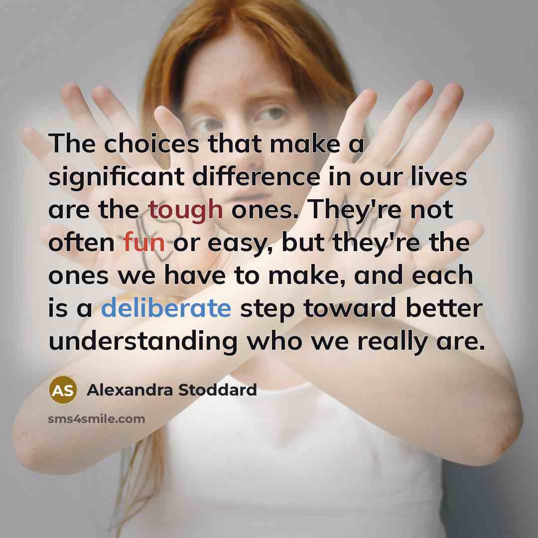 “The choices that make a significant difference in our lives are the tough ones. They're not often fun or easy, but they're the ones we have to make, and each is a deliberate step toward better understanding who we really are.” quote by Alexandra Stoddard