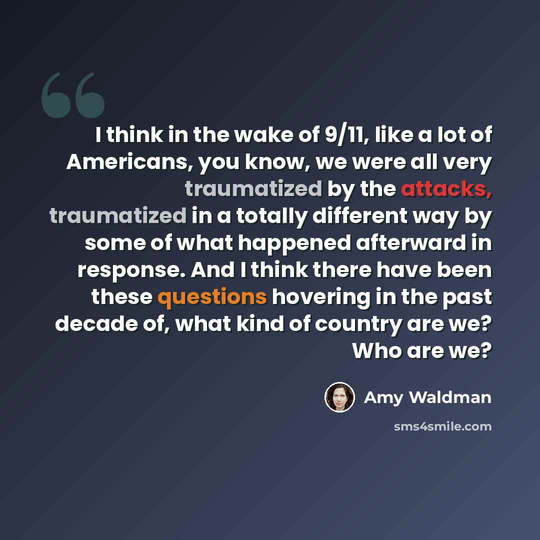 “I think in the wake of 9/11, like a lot of Americans, you know, we were all very traumatized by the attacks, traumatized in a totally different way by some of what happened afterward in response. And I think there have been these questions hovering in the past decade of, what kind of country are…” quote by Amy Waldman