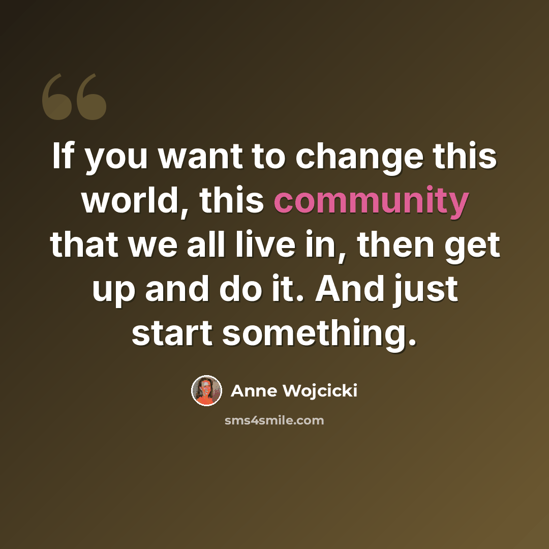 “If you want to change this world, this community that we all live in, then get up and do it. And just start something.” quote by Anne Wojcicki