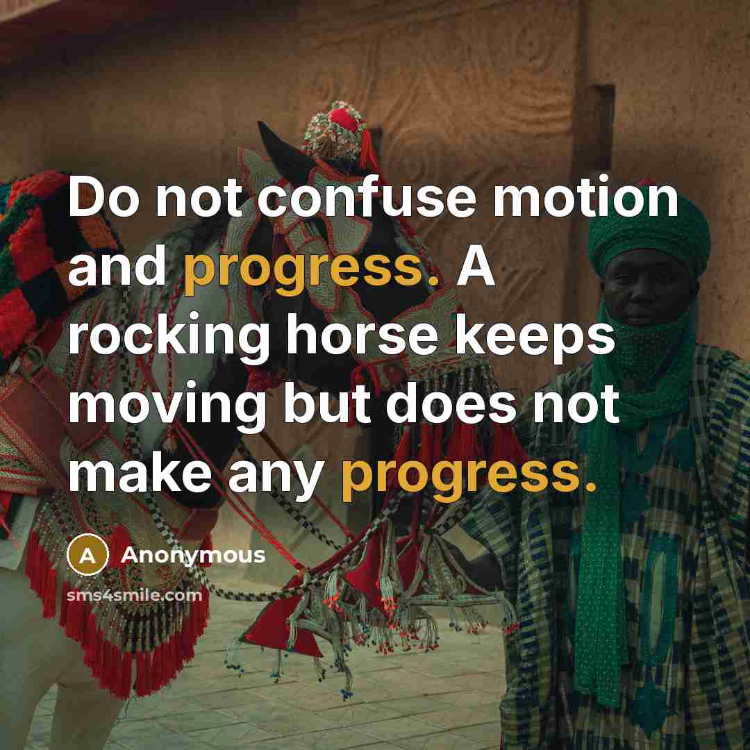 “Do not confuse motion and progress. A rocking horse keeps moving but does not make any progress.” quote by Anonymous