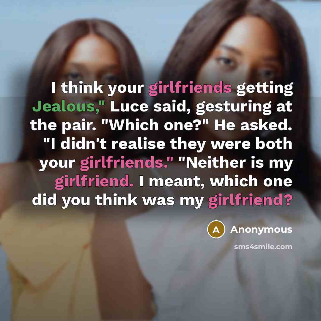 “I think your girlfriends getting Jealous," Luce said, gesturing at the pair. "Which one?" He asked. "I didn't realise they were both your girlfriends." "Neither is my girlfriend. I meant, which one did you think was my girlfriend?” quote by Anonymous