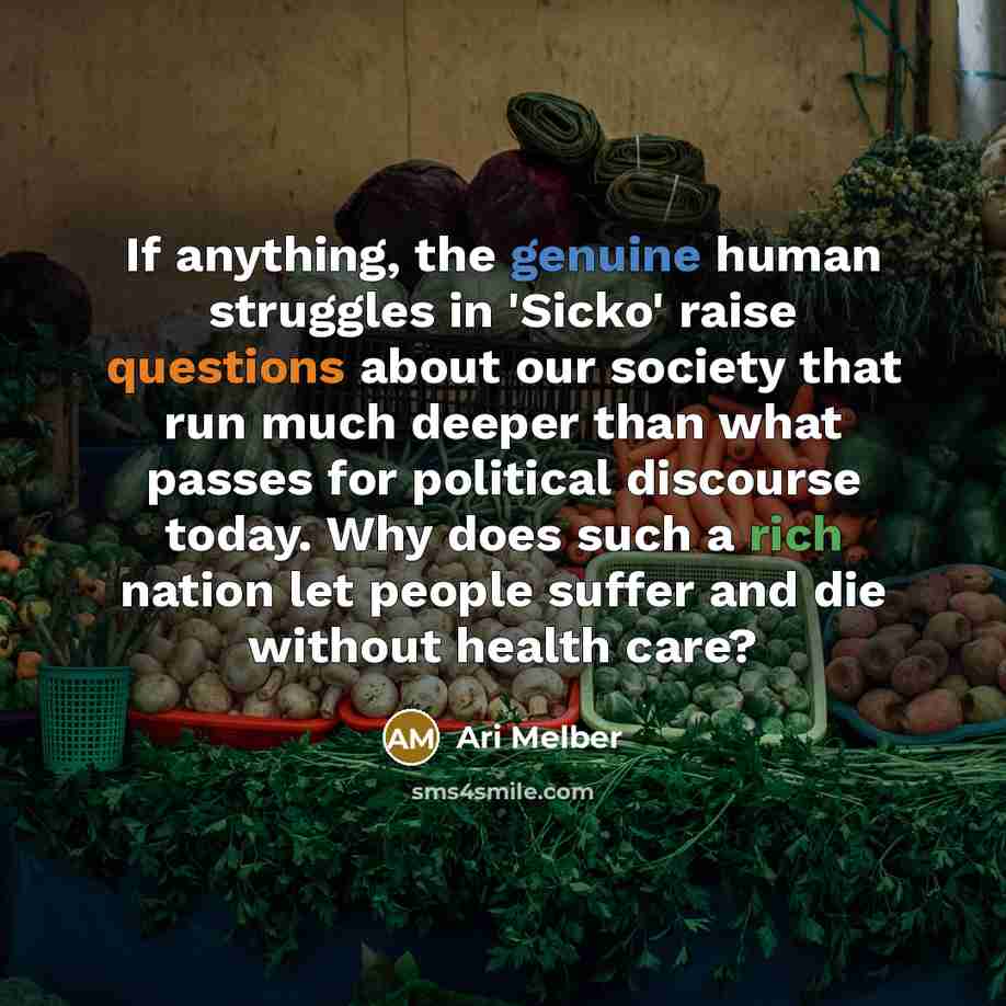“If anything, the genuine human struggles in 'Sicko' raise questions about our society that run much deeper than what passes for political discourse today. Why does such a rich nation let people suffer and die without health care?” quote by Ari Melber
