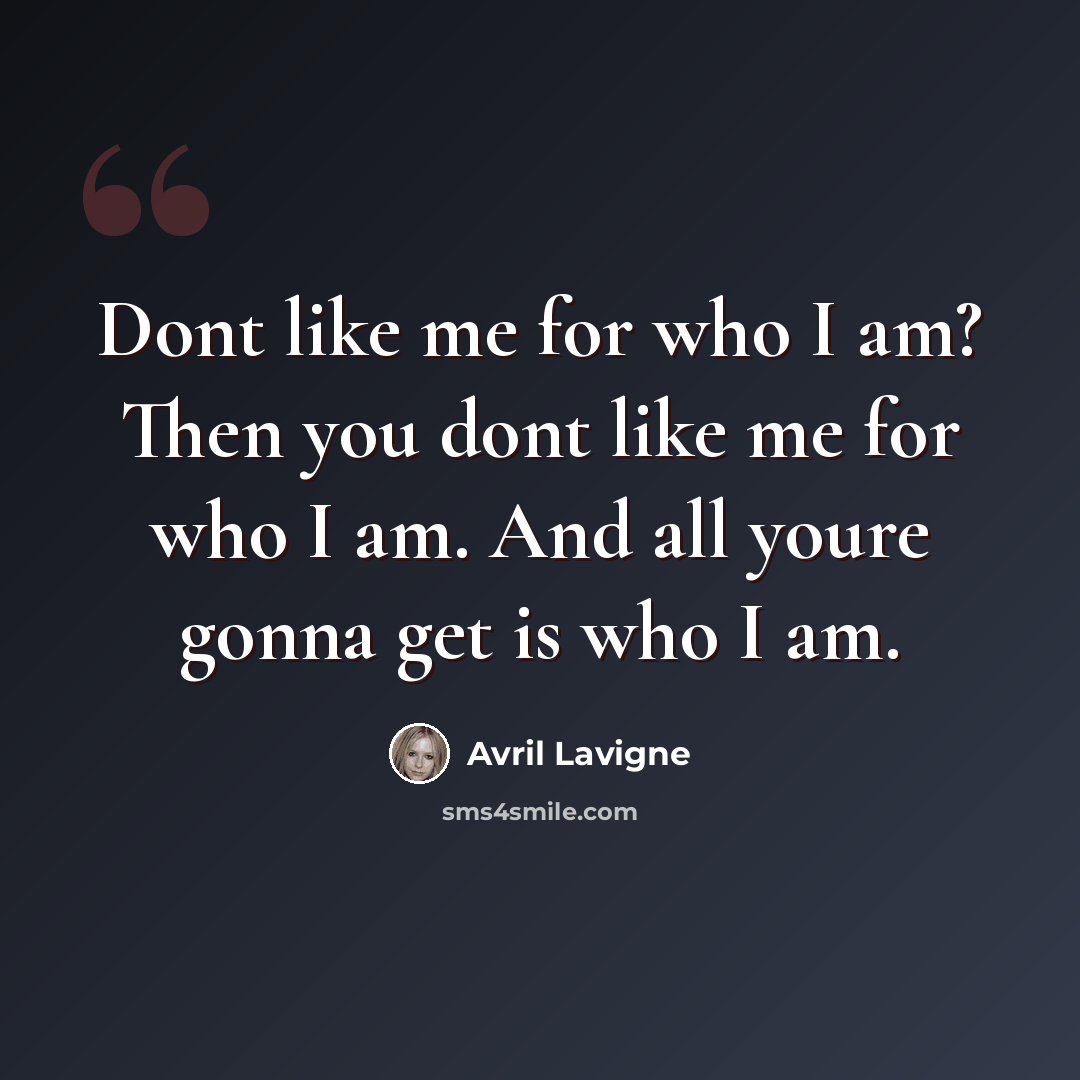 “Dont like me for who I am? Then you dont like me for who I am. And all youre gonna get is who I am.” quote by Avril Lavigne