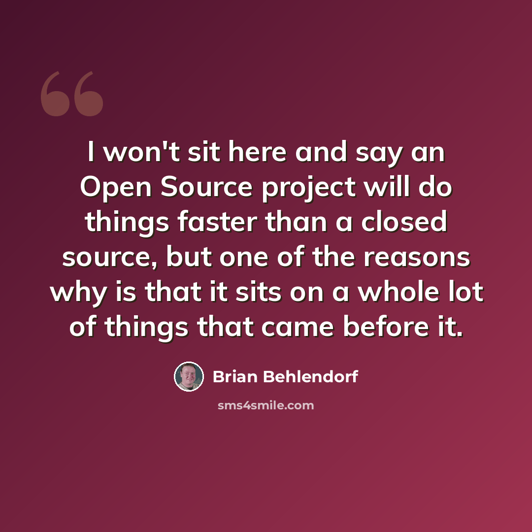 “I won't sit here and say an Open Source project will do things faster than a closed source, but one of the reasons why is that it sits on a whole lot of things that came before it.” quote by Brian Behlendorf