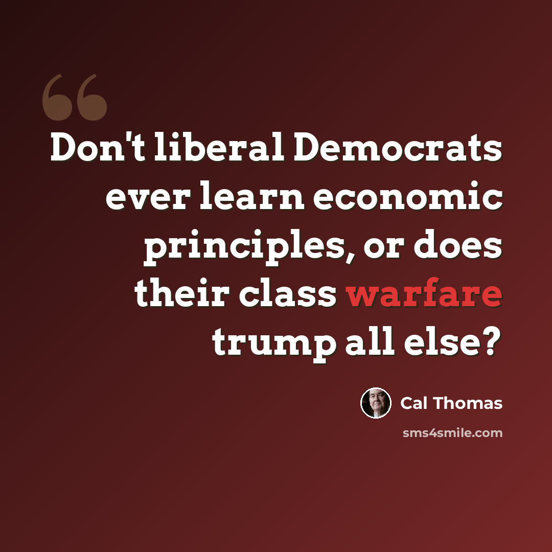 “Don't liberal Democrats ever learn economic principles, or does their class warfare trump all else?” quote by Cal Thomas