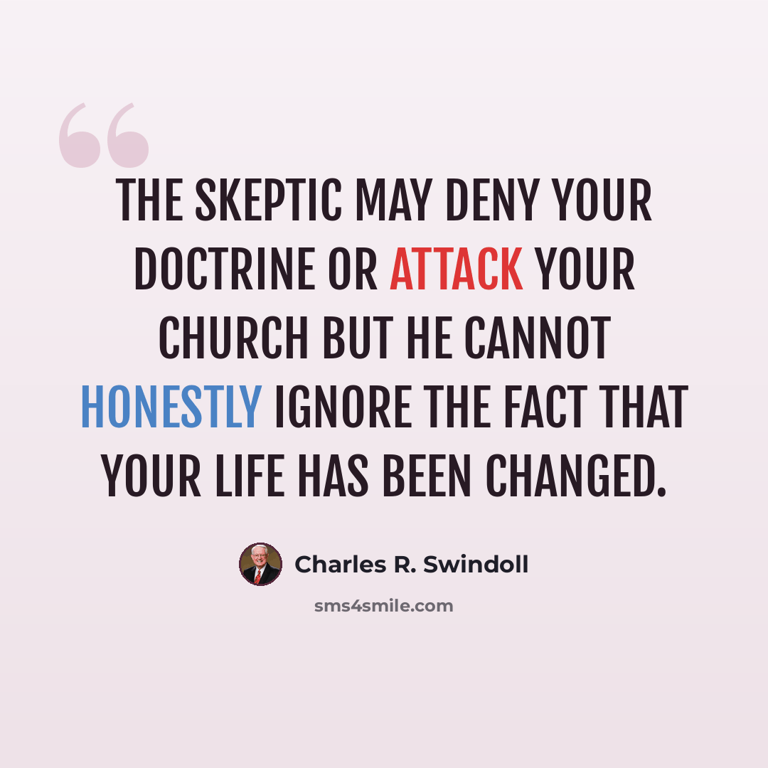 “The skeptic may deny your doctrine or attack your church but he cannot honestly ignore the fact that your life has been changed.” quote by Charles R. Swindoll