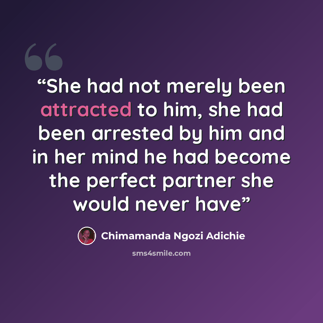 “She had not merely been attracted to him, she had been arrested by him and in her mind he had become the perfect partner she would never have” quote by Chimamanda Ngozi Adichie