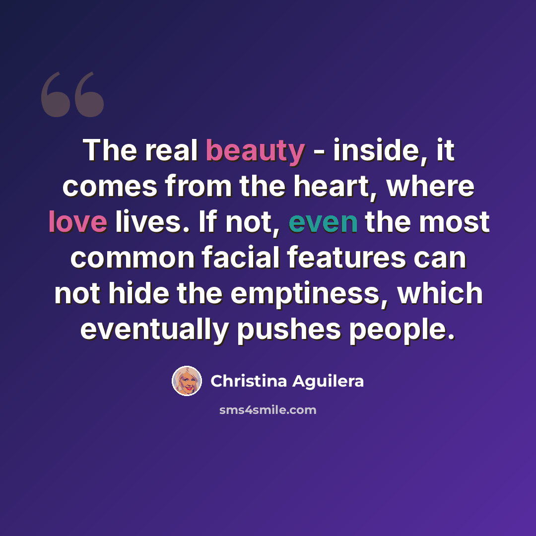 “The real beauty - inside, it comes from the heart, where love lives. If not, even the most common facial features can not hide the emptiness, which eventually pushes people.” quote by Christina Aguilera