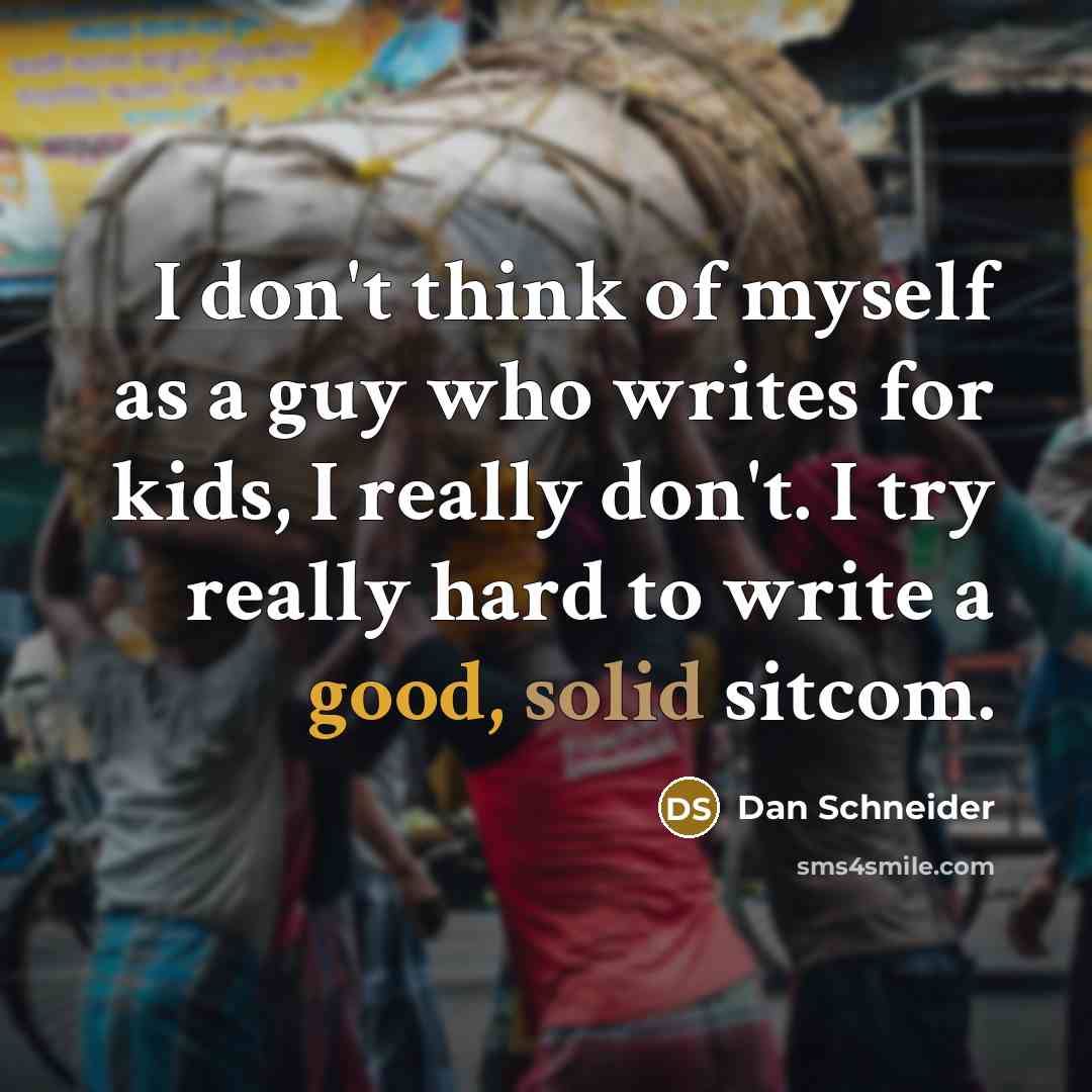 “I don't think of myself as a guy who writes for kids, I really don't. I try really hard to write a good, solid sitcom.” quote by Dan Schneider