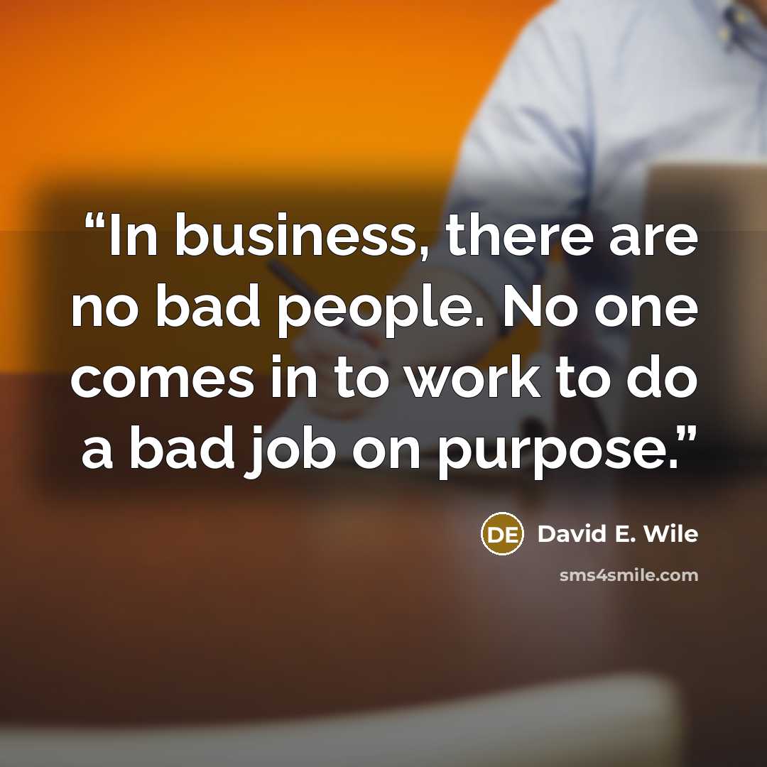 “In business, there are no bad people. No one comes in to work to do a bad job on purpose.” quote by David E. Wile