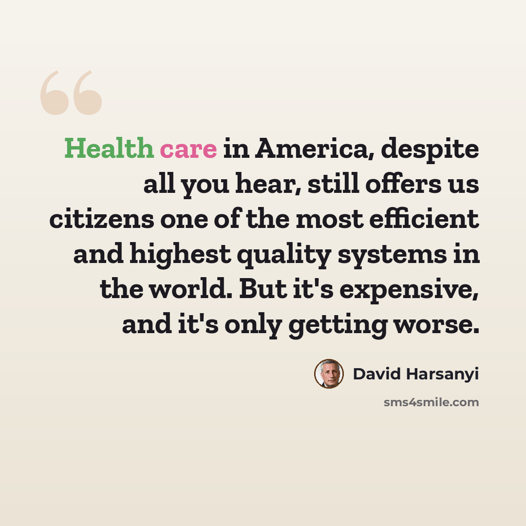 “Health care in America, despite all you hear, still offers us citizens one of the most efficient and highest quality systems in the world. But it's expensive, and it's only getting worse.” quote by David Harsanyi