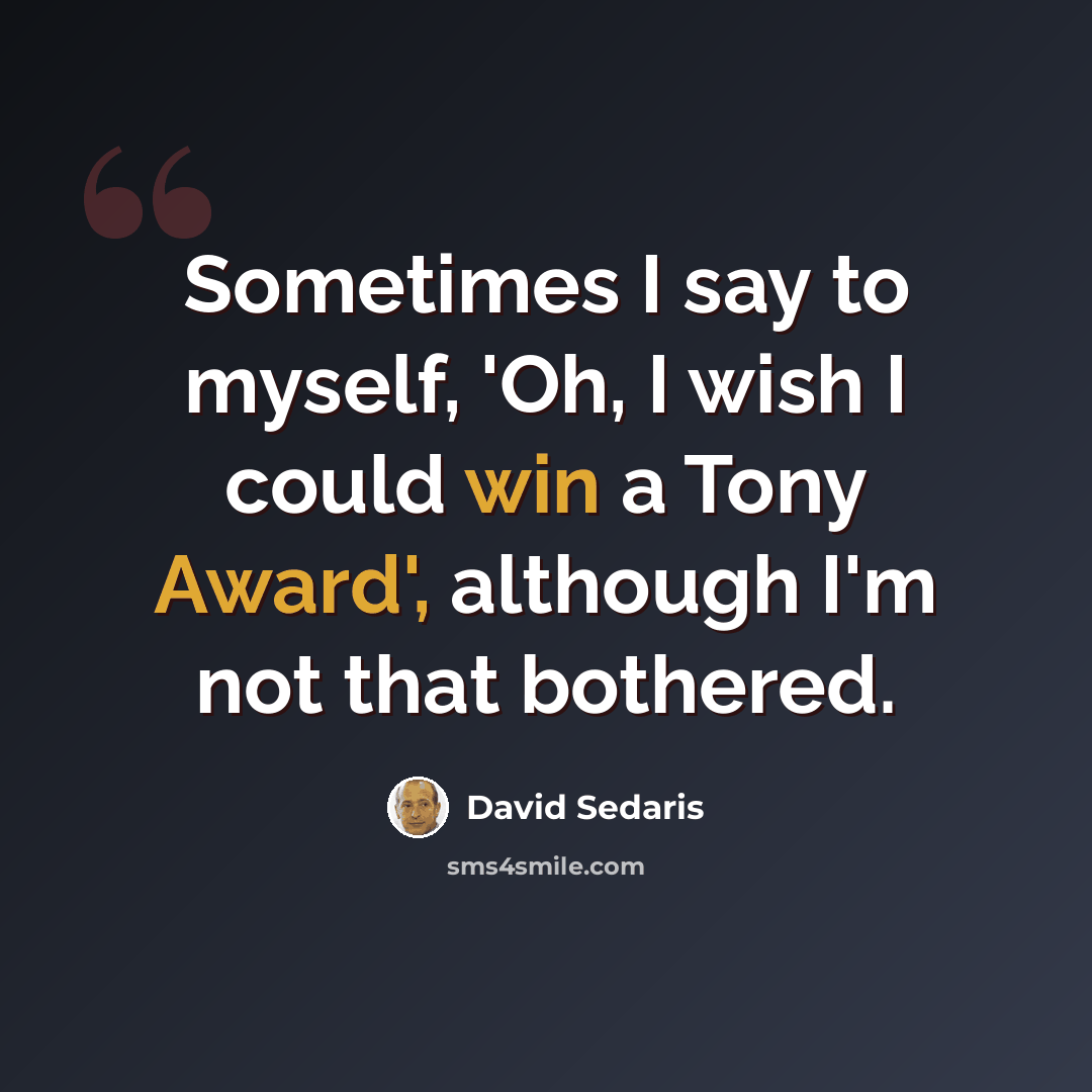 “Sometimes I say to myself, 'Oh, I wish I could win a Tony Award', although I'm not that bothered.” quote by David Sedaris