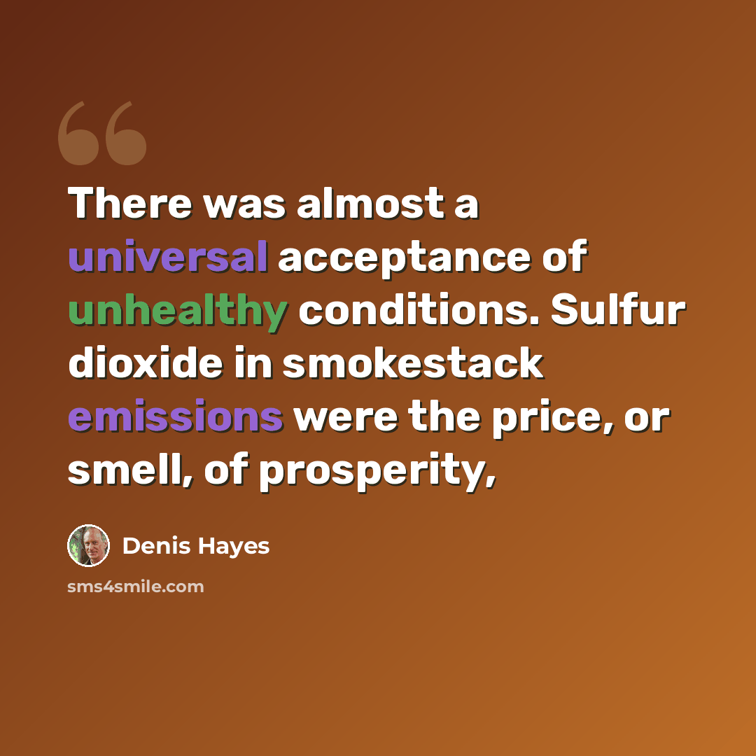 “There was almost a universal acceptance of unhealthy conditions. Sulfur dioxide in smokestack emissions were the price, or smell, of prosperity,” quote by Denis Hayes