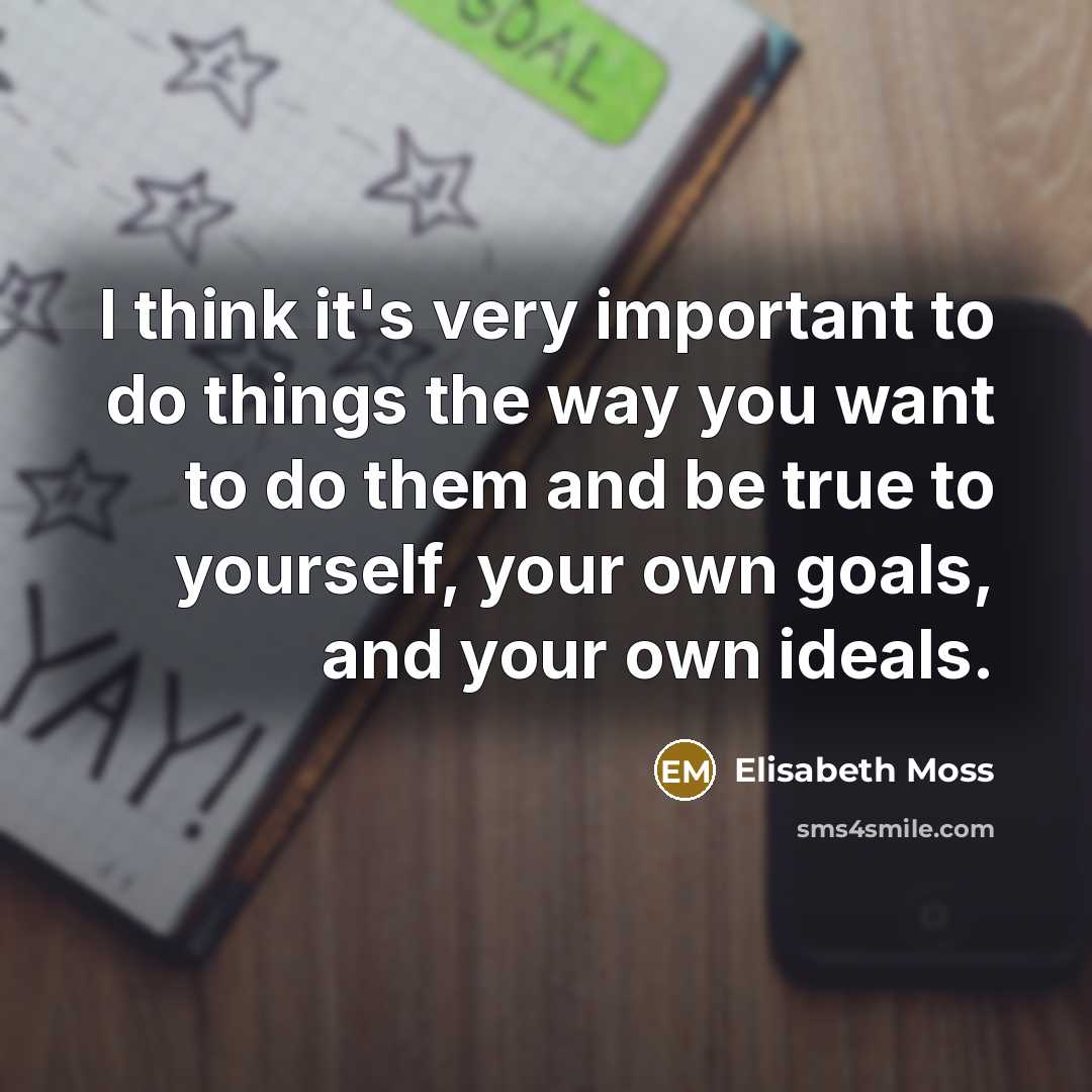 “I think it's very important to do things the way you want to do them and be true to yourself, your own goals, and your own ideals.” quote by Elisabeth Moss