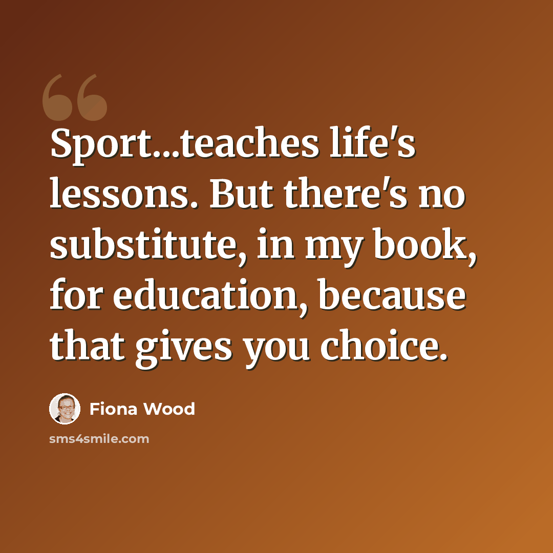 “Sport...teaches life's lessons. But there's no substitute, in my book, for education, because that gives you choice.” quote by Fiona Wood