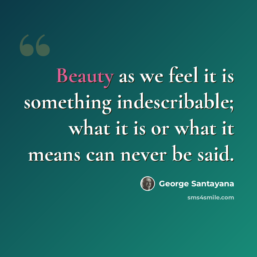 “Beauty as we feel it is something indescribable; what it is or what it means can never be said.” quote by George Santayana