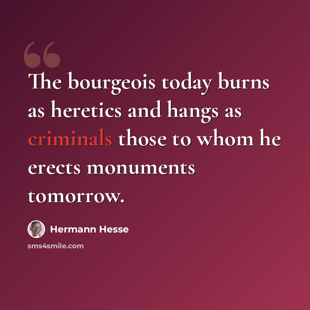 “The bourgeois today burns as heretics and hangs as criminals those to whom he erects monuments tomorrow.” quote by Hermann Hesse