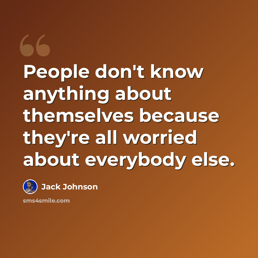 “People don't know anything about themselves because they're all worried about everybody else.” quote by Jack Johnson