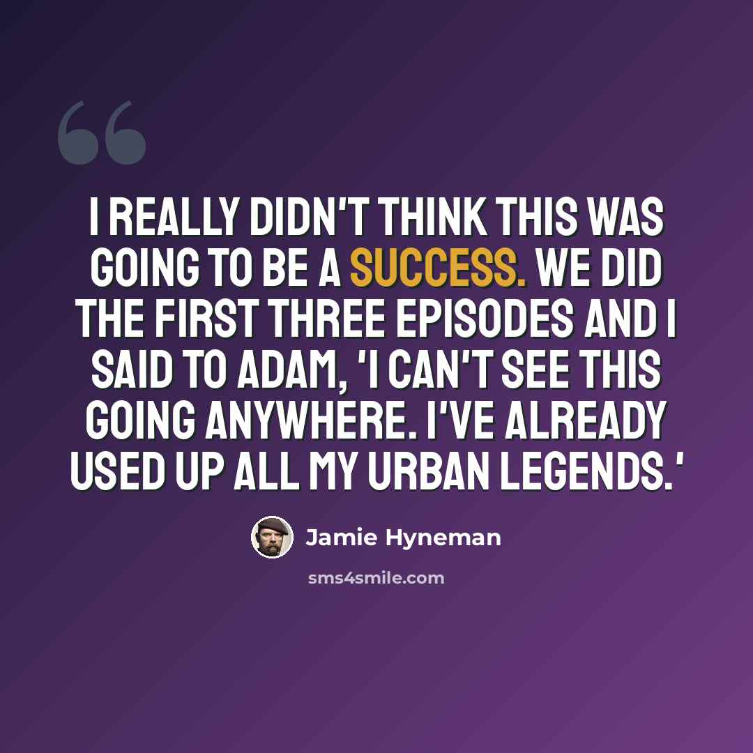 “I really didn't think this was going to be a success. We did the first three episodes and I said to Adam, 'I can't see this going anywhere. I've already used up all my urban legends.'” quote by Jamie Hyneman