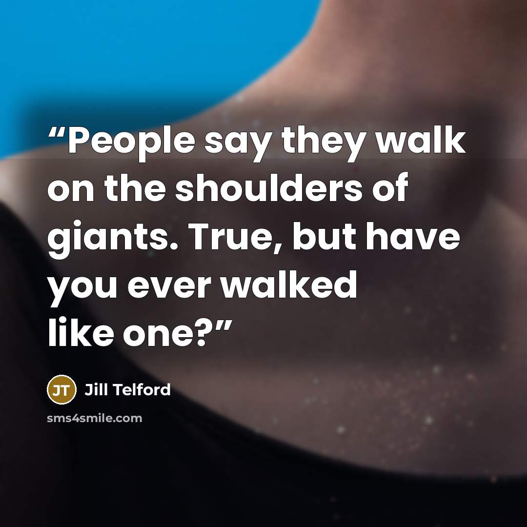 “People say they walk on the shoulders of giants. True, but have you ever walked like one?” quote by Jill Telford