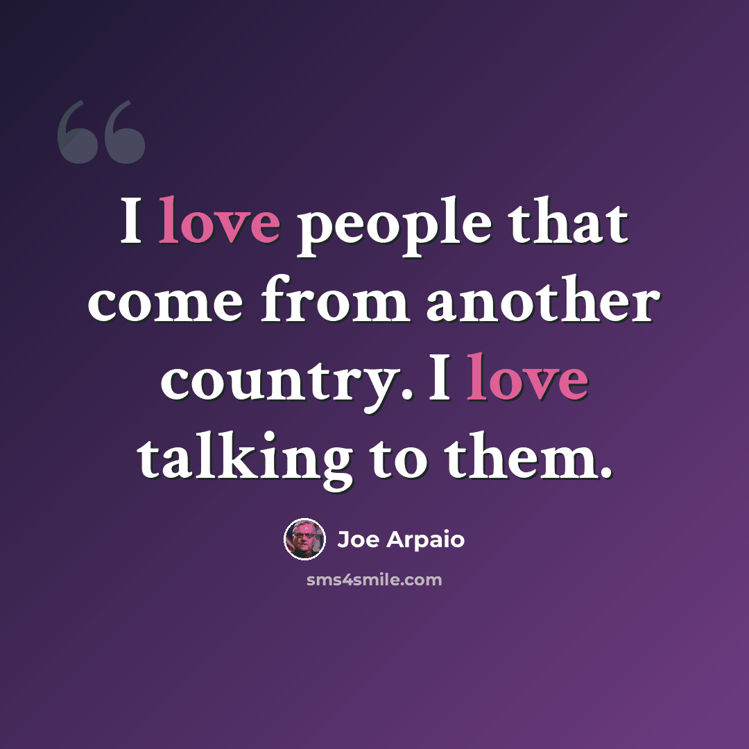 “I love people that come from another country. I love talking to them.” quote by Joe Arpaio