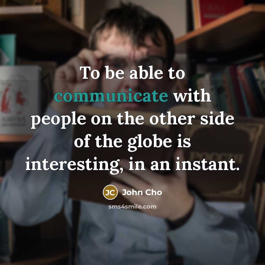 “To be able to communicate with people on the other side of the globe is interesting, in an instant.” quote by John Cho