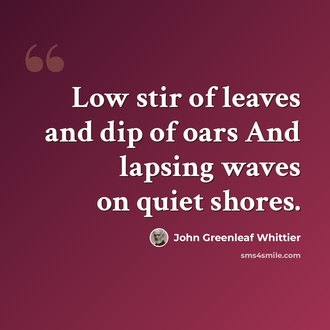 “Low stir of leaves and dip of oars And lapsing waves on quiet shores.” quote by John Greenleaf Whittier