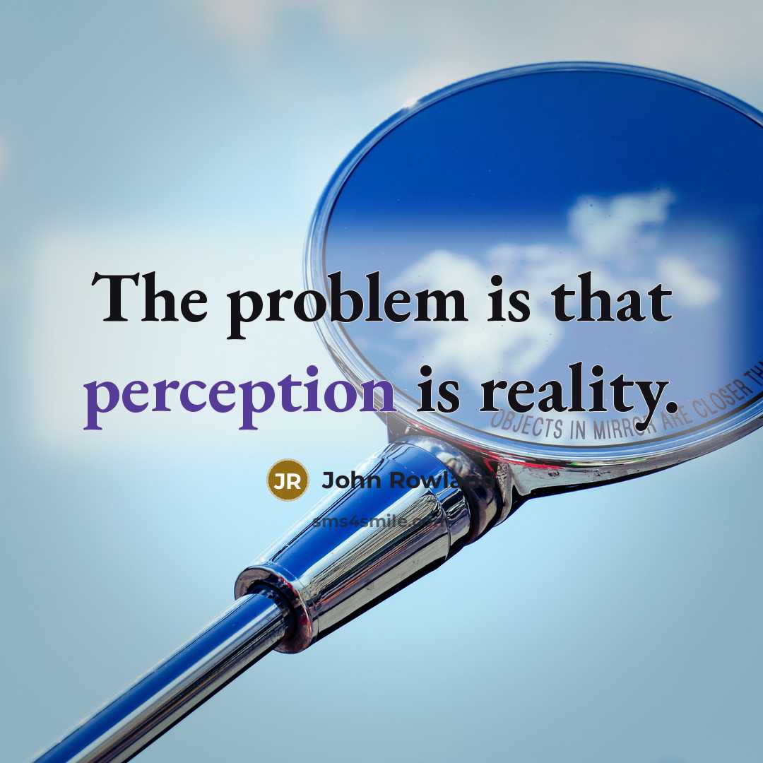 “The problem is that perception is reality.” quote by John Rowland