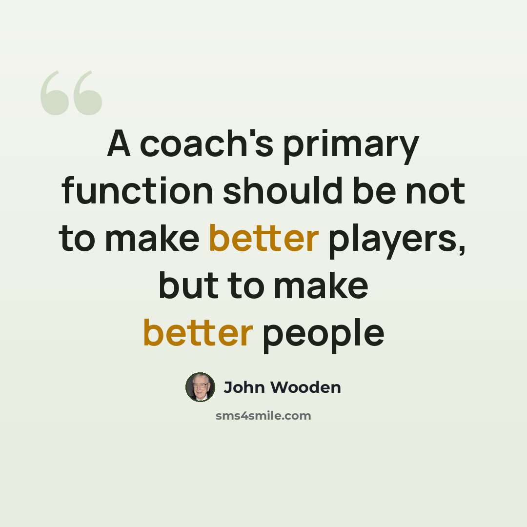 “A coach's primary function should be not to make better players, but to make better people” quote by John Wooden